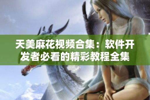 天美麻花視頻合集：軟件開發(fā)者必看的精彩教程全集