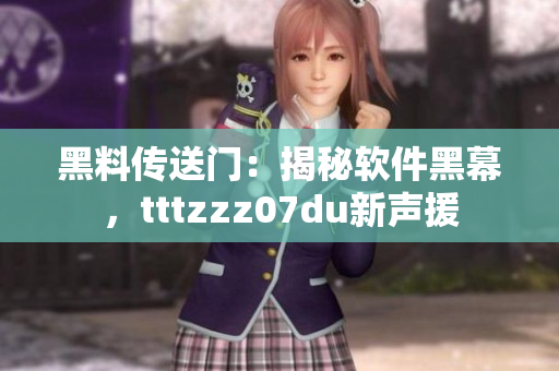 黑料傳送門：揭秘軟件黑幕，tttzzz07du新聲援