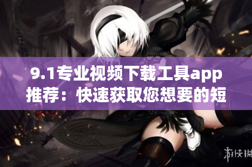 9.1專業(yè)視頻下載工具app推薦：快速獲取您想要的短視頻