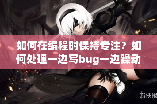 如何在編程時保持專注？如何處理一邊寫bug一邊躁動的情緒？ 