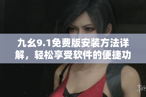 九幺9.1免費(fèi)版安裝方法詳解，輕松享受軟件的便捷功能