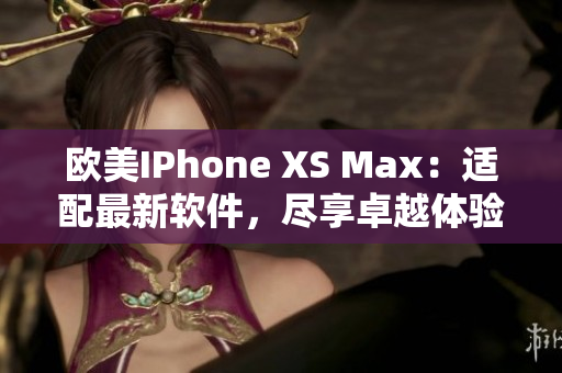 歐美IPhone XS Max：適配最新軟件，盡享卓越體驗(yàn)