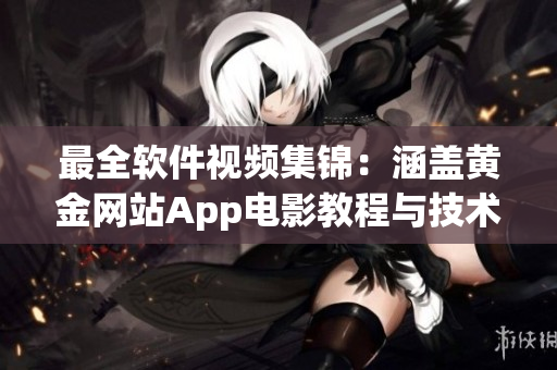 最全軟件視頻集錦：涵蓋黃金網(wǎng)站App電影教程與技術(shù)演示