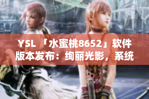 YSL 「水蜜桃8652」軟件版本發(fā)布：絢麗光影，系統(tǒng)優(yōu)化全新升級