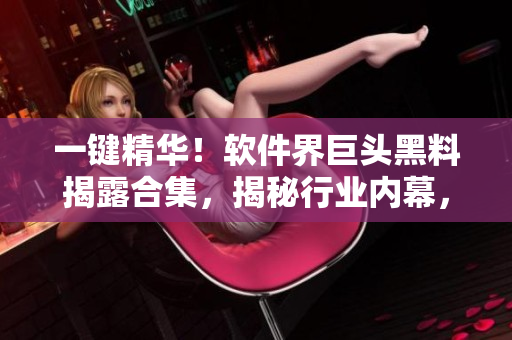 一鍵精華！軟件界巨頭黑料揭露合集，揭秘行業(yè)內(nèi)幕，看懂技術(shù)圈背后故事