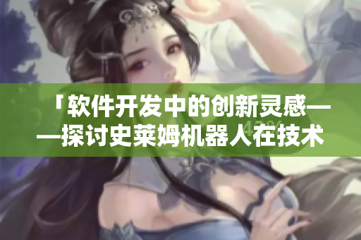 「軟件開發(fā)中的創(chuàng)新靈感——探討史萊姆機(jī)器人在技術(shù)世界中的實(shí)現(xiàn)與發(fā)展」
