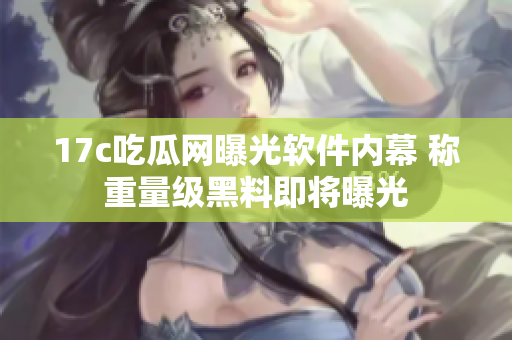 17c吃瓜網(wǎng)曝光軟件內(nèi)幕 稱重量級(jí)黑料即將曝光