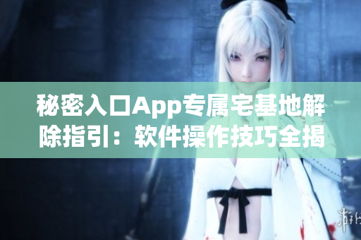 秘密入口A(yíng)pp專(zhuān)屬宅基地解除指引：軟件操作技巧全揭秘