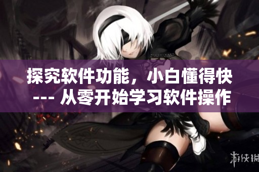 探究軟件功能，小白懂得快 --- 從零開始學(xué)習(xí)軟件操作技巧