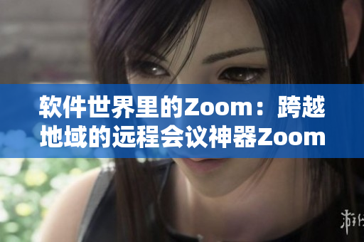 軟件世界里的Zoom：跨越地域的遠程會議神器Zoom