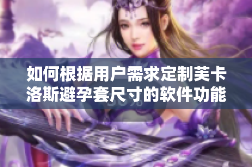 如何根據(jù)用戶需求定制芙卡洛斯避孕套尺寸的軟件功能？