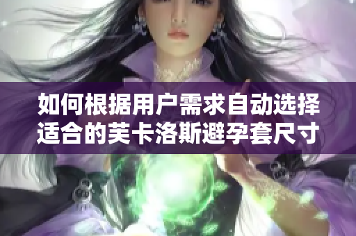 如何根據(jù)用戶需求自動選擇適合的芙卡洛斯避孕套尺寸