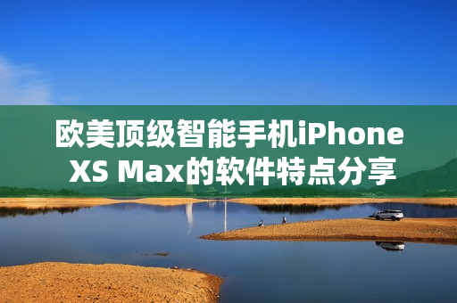 歐美頂級智能手機iPhone XS Max的軟件特點分享