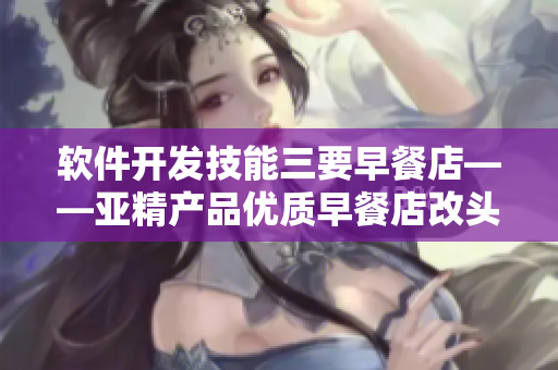 軟件開發(fā)技能三要早餐店——亞精產(chǎn)品優(yōu)質(zhì)早餐店改頭換面