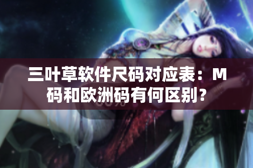 三葉草軟件尺碼對應(yīng)表：M碼和歐洲碼有何區(qū)別？
