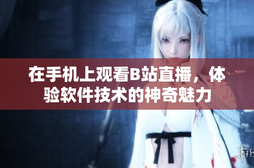 在手機(jī)上觀看B站直播，體驗(yàn)軟件技術(shù)的神奇魅力