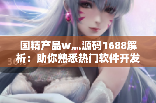 國精產(chǎn)品w灬源碼1688解析：助你熟悉熱門軟件開發(fā)技術(shù)