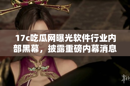 17c吃瓜網(wǎng)曝光軟件行業(yè)內(nèi)部黑幕，披露重磅內(nèi)幕消息