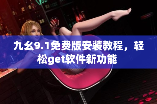 九幺9.1免費(fèi)版安裝教程，輕松get軟件新功能 