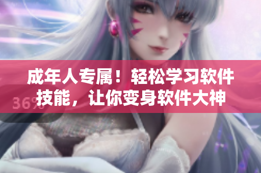 成年人專屬！輕松學(xué)習(xí)軟件技能，讓你變身軟件大神
