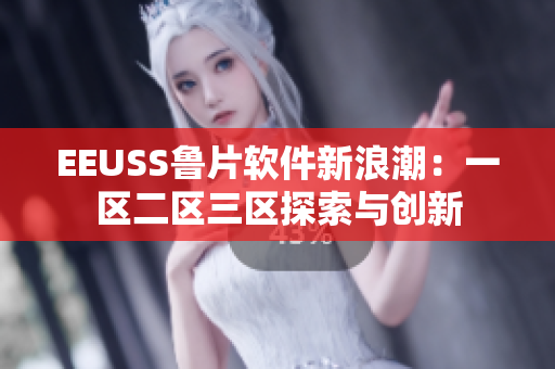 EEUSS魯片軟件新浪潮：一區(qū)二區(qū)三區(qū)探索與創(chuàng)新