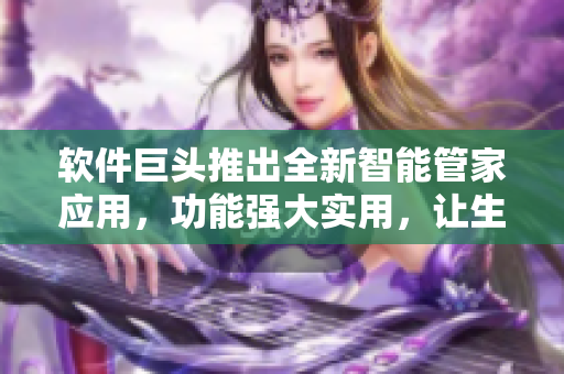 軟件巨頭推出全新智能管家應(yīng)用，功能強(qiáng)大實(shí)用，讓生活更便捷