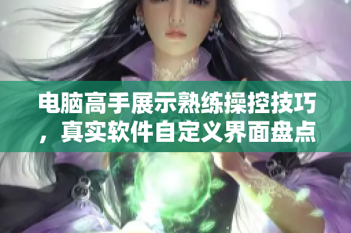 電腦高手展示熟練操控技巧，真實(shí)軟件自定義界面盤點(diǎn)【附圖片】