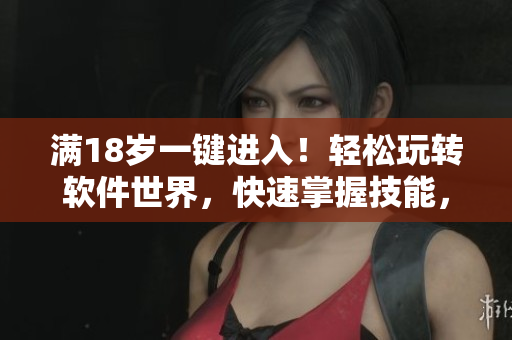 滿18歲一鍵進(jìn)入！輕松玩轉(zhuǎn)軟件世界，快速掌握技能，提升實(shí)力