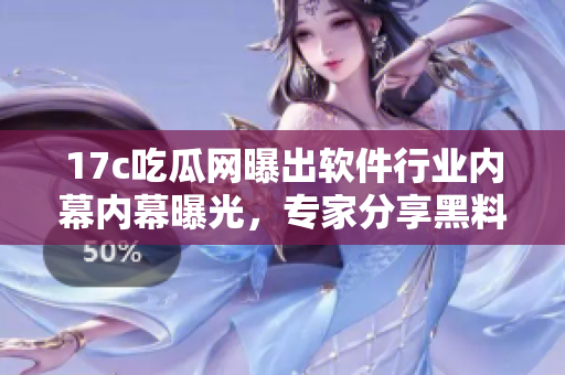17c吃瓜網(wǎng)曝出軟件行業(yè)內(nèi)幕內(nèi)幕曝光，專家分享黑料揭秘