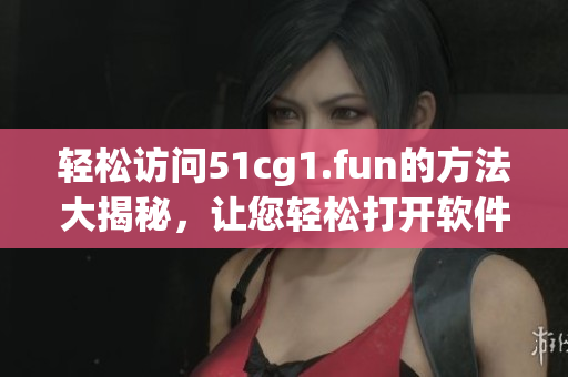 輕松訪問51cg1.fun的方法大揭秘，讓您輕松打開軟件網(wǎng)站