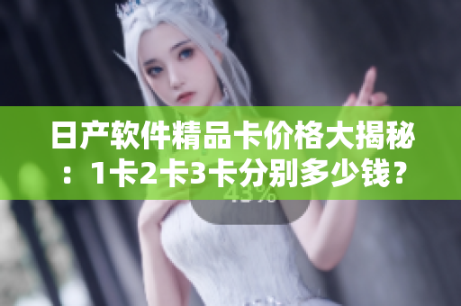 日產(chǎn)軟件精品卡價格大揭秘：1卡2卡3卡分別多少錢？