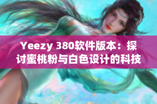 Yeezy 380軟件版本：探討蜜桃粉與白色設(shè)計(jì)的科技美學(xué)