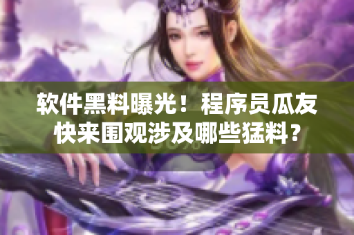 軟件黑料曝光！程序員瓜友快來圍觀涉及哪些猛料？
