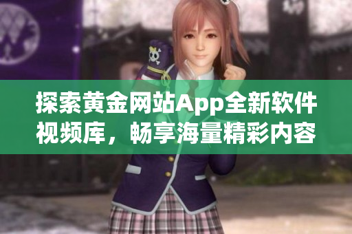 探索黃金網(wǎng)站App全新軟件視頻庫，暢享海量精彩內(nèi)容