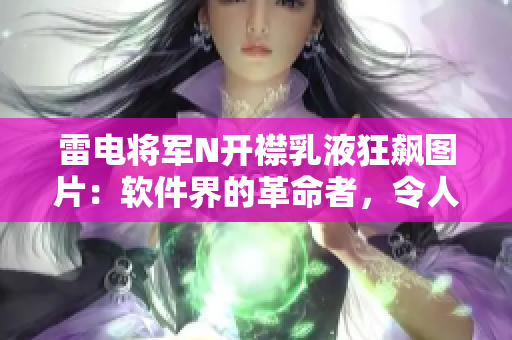 雷電將軍N開襟乳液狂飆圖片：軟件界的革命者，令人向往的創(chuàng)新之作