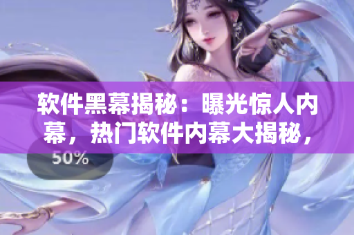 軟件黑幕揭秘：曝光驚人內(nèi)幕，熱門軟件內(nèi)幕大揭秘，獨(dú)家報(bào)道震驚行業(yè)