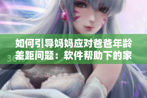 如何引導(dǎo)媽媽應(yīng)對爸爸年齡差距問題：軟件幫助下的家庭教育