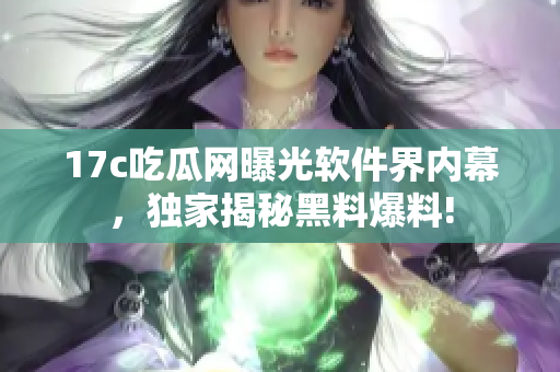 17c吃瓜網(wǎng)曝光軟件界內(nèi)幕，獨家揭秘黑料爆料!