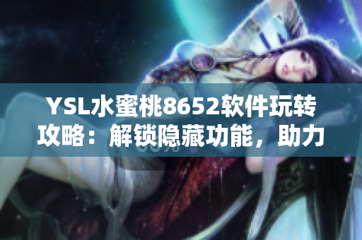 YSL水蜜桃8652軟件玩轉(zhuǎn)攻略：解鎖隱藏功能，助力工作效率