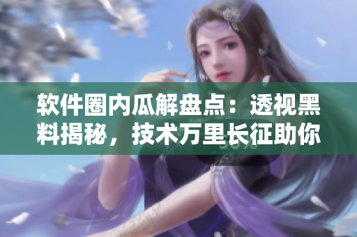 軟件圈內(nèi)瓜解盤(pán)點(diǎn)：透視黑料揭秘，技術(shù)萬(wàn)里長(zhǎng)征助你邁向成功