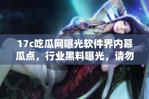 17c吃瓜網(wǎng)曝光軟件界內(nèi)幕瓜點，行業(yè)黑料曝光，請勿錯過