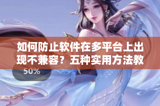 如何防止軟件在多平臺上出現(xiàn)不兼容？五種實用方法教你解決問題