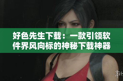 好色先生下載：一款引領(lǐng)軟件界風向標的神秘下載神器