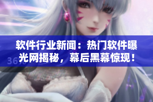 軟件行業(yè)新聞：熱門(mén)軟件曝光網(wǎng)揭秘，幕后黑幕驚現(xiàn)！