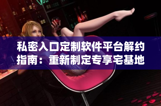 私密入口定制軟件平臺(tái)解約指南：重新制定專享宅基地權(quán)限管理系統(tǒng)
