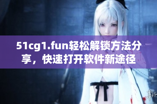 51cg1.fun輕松解鎖方法分享，快速打開軟件新途徑