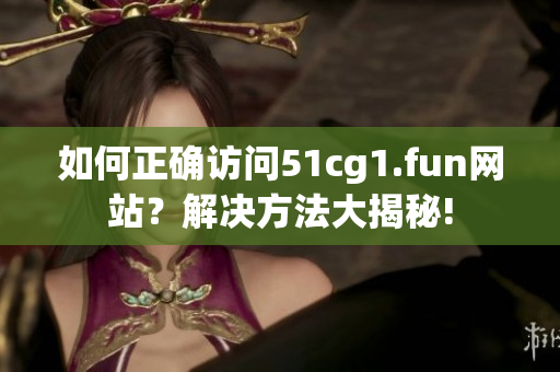 如何正確訪問51cg1.fun網(wǎng)站？解決方法大揭秘!