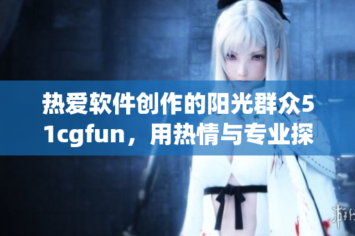 熱愛軟件創(chuàng)作的陽光群眾51cgfun，用熱情與專業(yè)探索編程世界