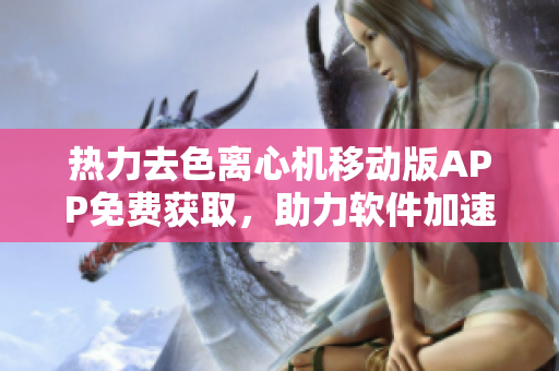 熱力去色離心機(jī)移動(dòng)版APP免費(fèi)獲取，助力軟件加速工藝操作