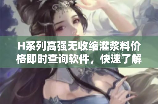 H系列高強無收縮灌漿料價格即時查詢軟件，快速了解實時行情